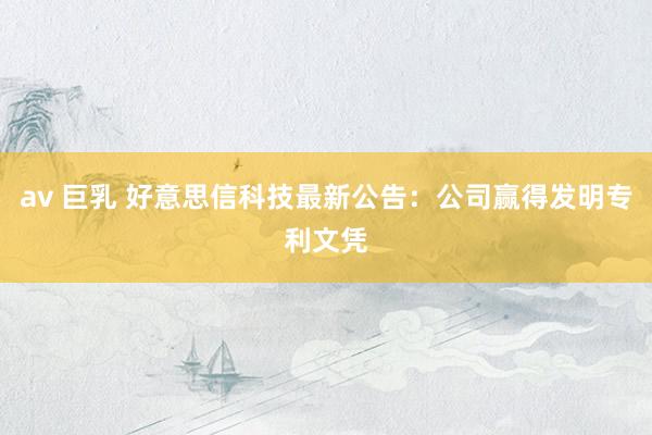 av 巨乳 好意思信科技最新公告：公司赢得发明专利文凭
