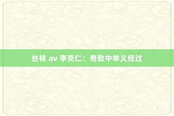丝袜 av 李克仁：奇致中举义经过