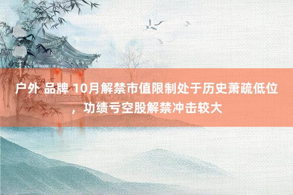 户外 品牌 10月解禁市值限制处于历史萧疏低位，功绩亏空股解禁冲击较大