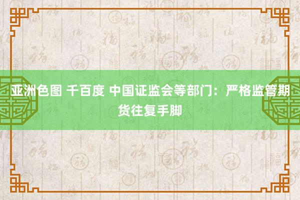 亚洲色图 千百度 中国证监会等部门：严格监管期货往复手脚