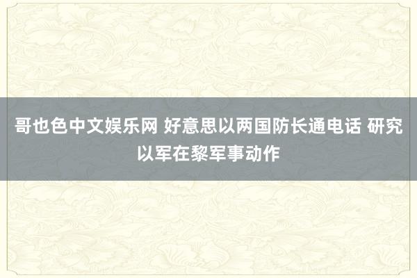哥也色中文娱乐网 好意思以两国防长通电话 研究以军在黎军事动作