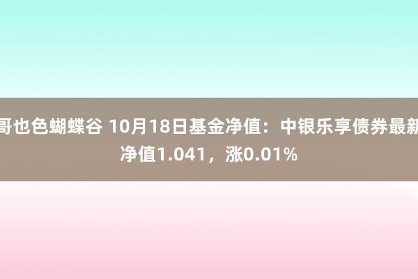 哥也色蝴蝶谷 10月18日基金净值：中银乐享债券最新净值1.041，涨0.01%