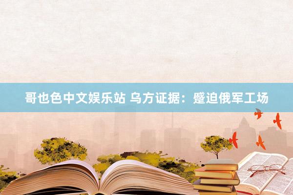 哥也色中文娱乐站 乌方证据：蹙迫俄军工场