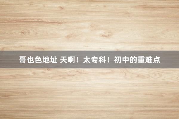 哥也色地址 天啊!太专科!初中的重难点