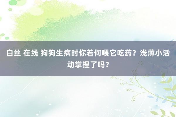 白丝 在线 狗狗生病时你若何喂它吃药？浅薄小活动掌捏了吗？