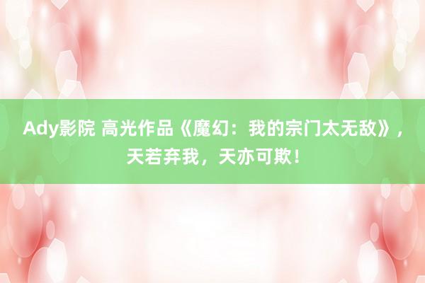 Ady影院 高光作品《魔幻：我的宗门太无敌》，天若弃我，天亦可欺！