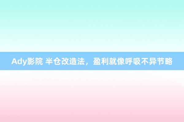 Ady影院 半仓改造法，盈利就像呼吸不异节略