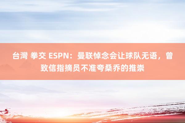 台灣 拳交 ESPN：曼联悼念会让球队无语，曾致信指摘员不准夸桑乔的推崇