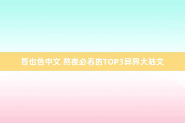 哥也色中文 熬夜必看的TOP3异界大陆文