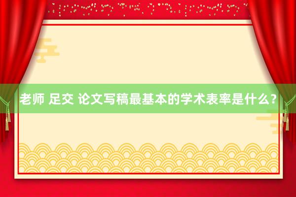 老师 足交 论文写稿最基本的学术表率是什么？