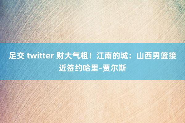 足交 twitter 财大气粗！江南的城：山西男篮接近签约哈里-贾尔斯