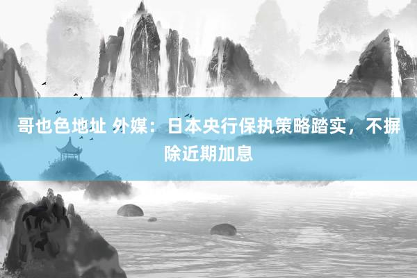 哥也色地址 外媒：日本央行保执策略踏实，不摒除近期加息
