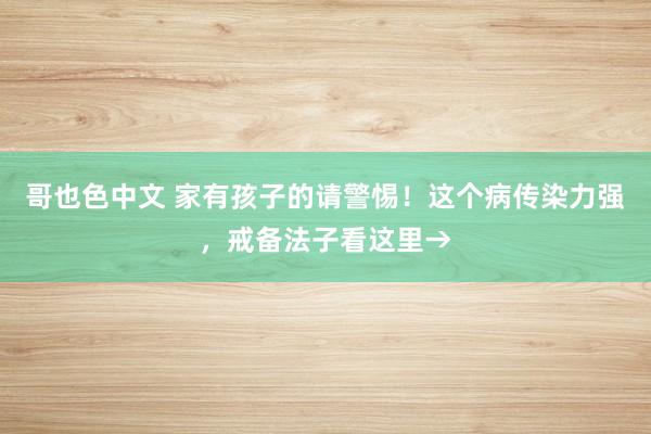 哥也色中文 家有孩子的请警惕！这个病传染力强，戒备法子看这里→