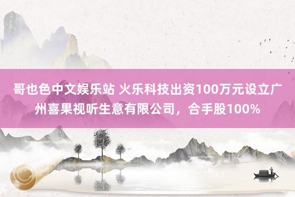 哥也色中文娱乐站 火乐科技出资100万元设立广州喜果视听生意有限公司，合手股100%