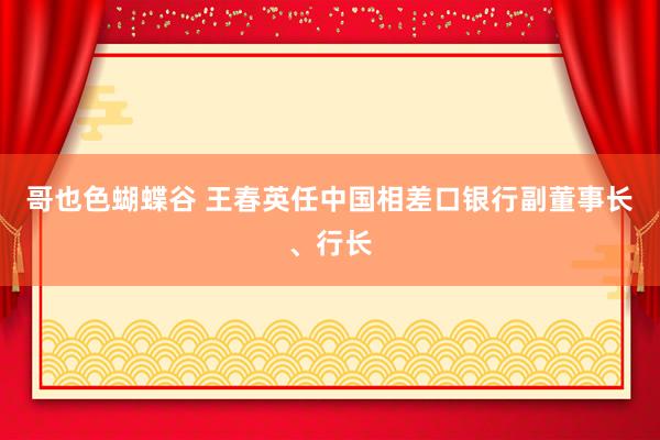 哥也色蝴蝶谷 王春英任中国相差口银行副董事长、行长