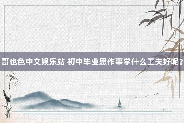 哥也色中文娱乐站 初中毕业思作事学什么工夫好呢？