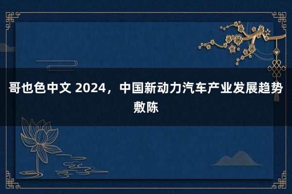 哥也色中文 2024，中国新动力汽车产业发展趋势敷陈