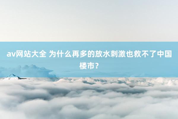av网站大全 为什么再多的放水刺激也救不了中国楼市？