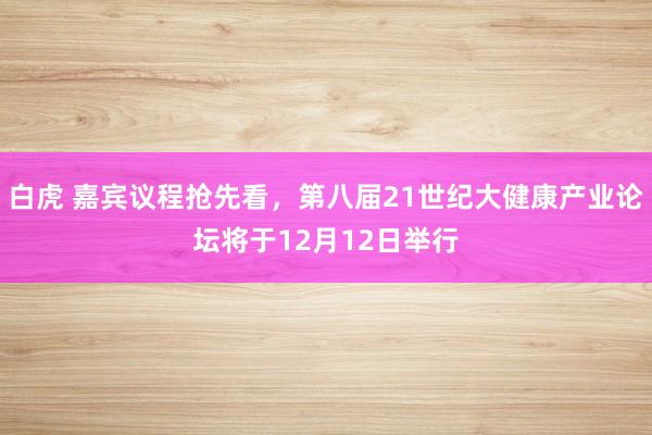 白虎 嘉宾议程抢先看，第八届21世纪大健康产业论坛将于12月12日举行