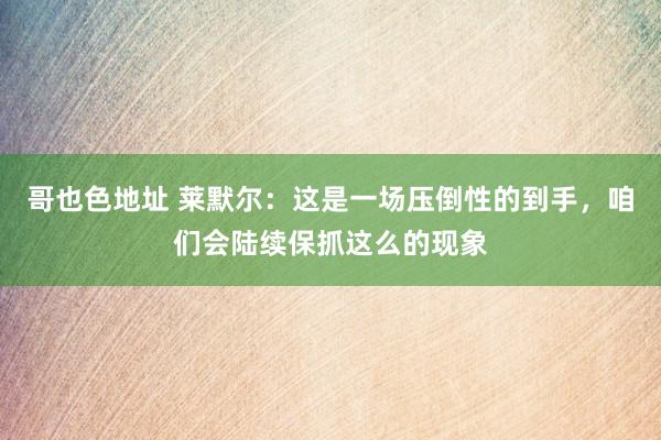 哥也色地址 莱默尔：这是一场压倒性的到手，咱们会陆续保抓这么的现象
