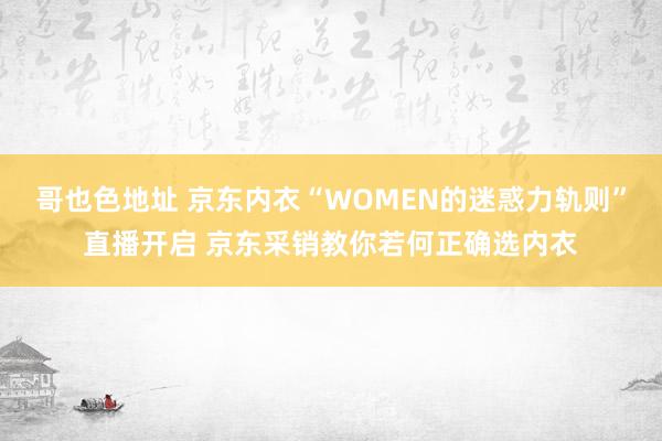 哥也色地址 京东内衣“WOMEN的迷惑力轨则”直播开启 京东采销教你若何正确选内衣