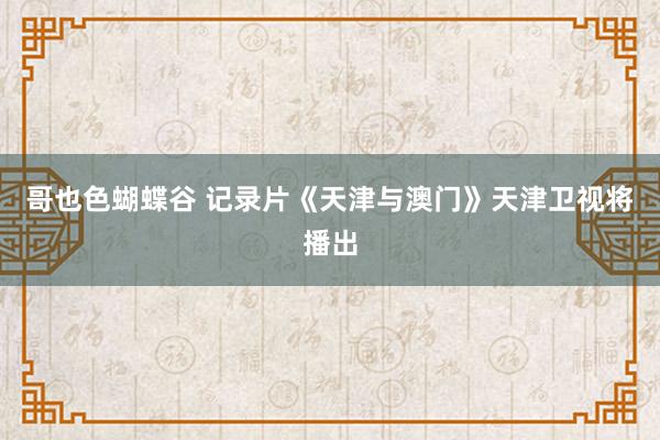 哥也色蝴蝶谷 记录片《天津与澳门》天津卫视将播出