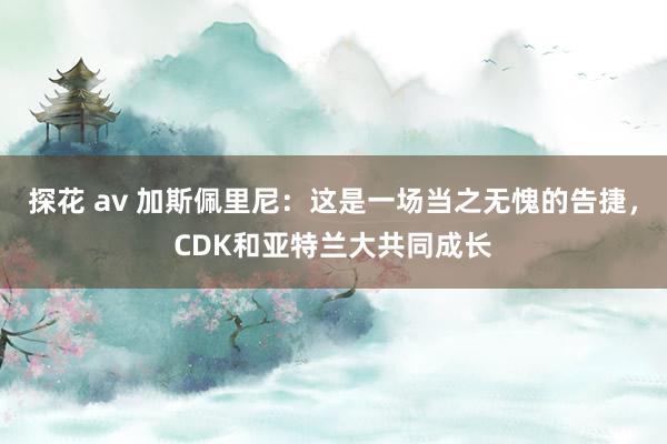 探花 av 加斯佩里尼：这是一场当之无愧的告捷，CDK和亚特兰大共同成长