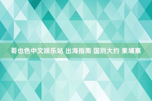 哥也色中文娱乐站 出海指南 国别大约 柬埔寨