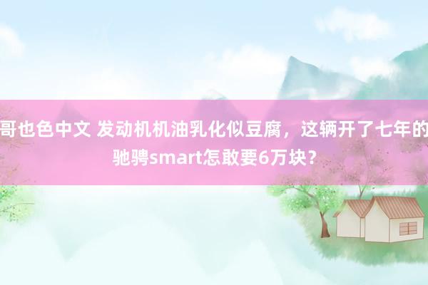 哥也色中文 发动机机油乳化似豆腐，这辆开了七年的驰骋smart怎敢要6万块？