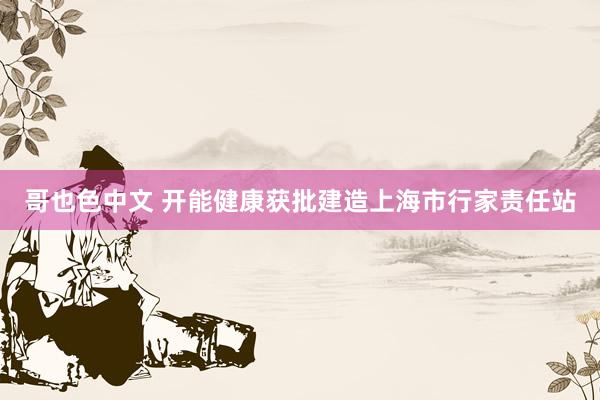 哥也色中文 开能健康获批建造上海市行家责任站
