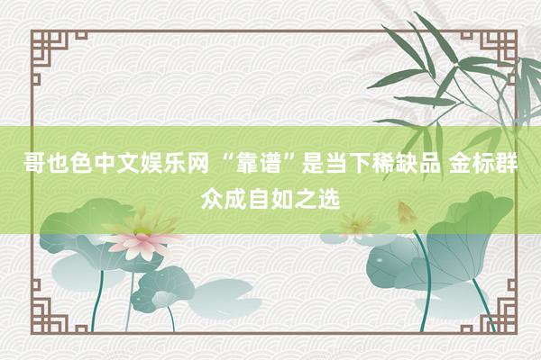 哥也色中文娱乐网 “靠谱”是当下稀缺品 金标群众成自如之选