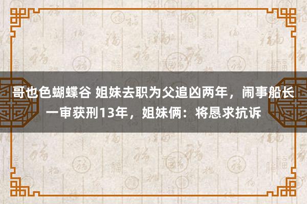 哥也色蝴蝶谷 姐妹去职为父追凶两年，闹事船长一审获刑13年，姐妹俩：将恳求抗诉