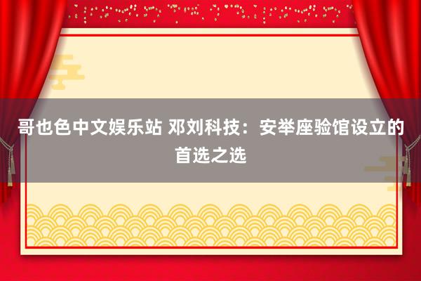 哥也色中文娱乐站 邓刘科技：安举座验馆设立的首选之选