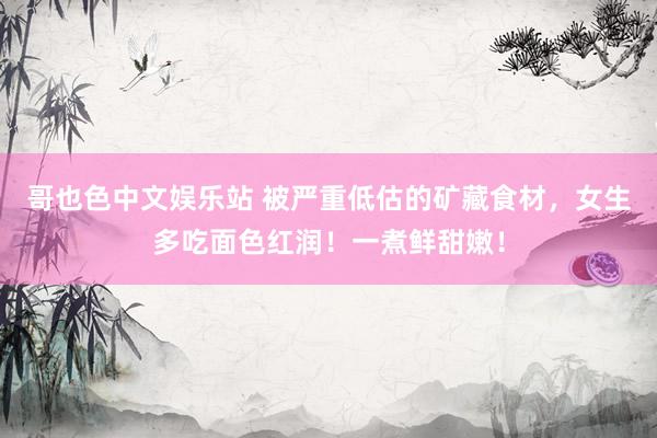 哥也色中文娱乐站 被严重低估的矿藏食材，女生多吃面色红润！一煮鲜甜嫩！
