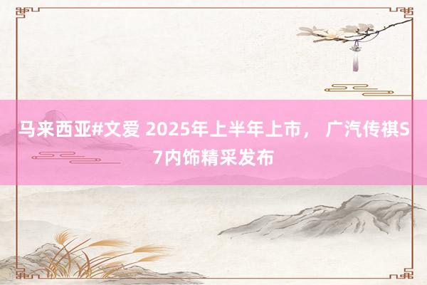 马来西亚#文爱 2025年上半年上市， 广汽传祺S7内饰精采发布