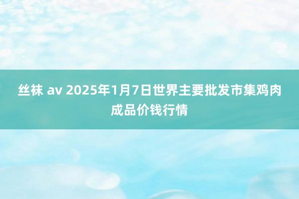 丝袜 av 2025年1月7日世界主要批发市集鸡肉成品价钱行情