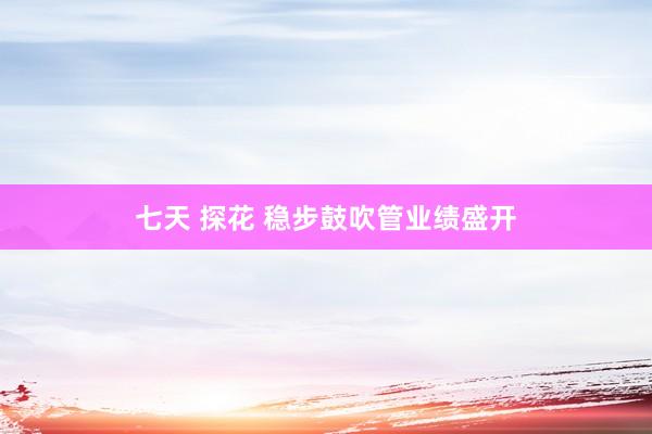 七天 探花 稳步鼓吹管业绩盛开