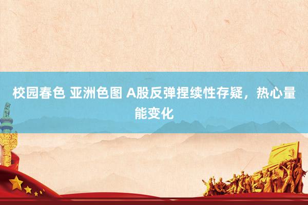 校园春色 亚洲色图 A股反弹捏续性存疑，热心量能变化