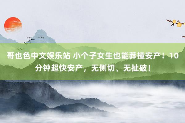 哥也色中文娱乐站 小个子女生也能莽撞安产！10分钟超快安产，无侧切、无扯破！