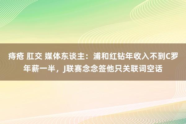 痔疮 肛交 媒体东谈主：浦和红钻年收入不到C罗年薪一半，J联赛念念签他只关联词空话