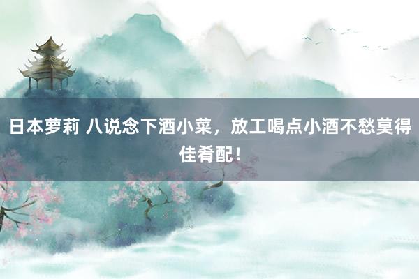 日本萝莉 八说念下酒小菜，放工喝点小酒不愁莫得佳肴配！