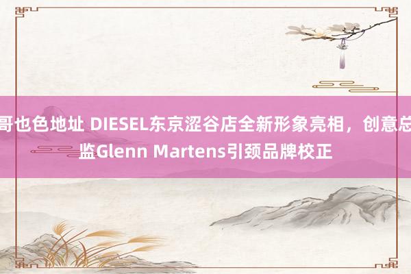 哥也色地址 DIESEL东京涩谷店全新形象亮相，创意总监Glenn Martens引颈品牌校正