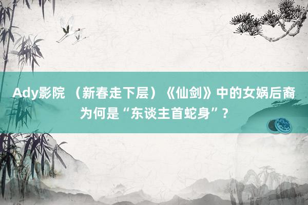 Ady影院 （新春走下层）《仙剑》中的女娲后裔为何是“东谈主首蛇身”？