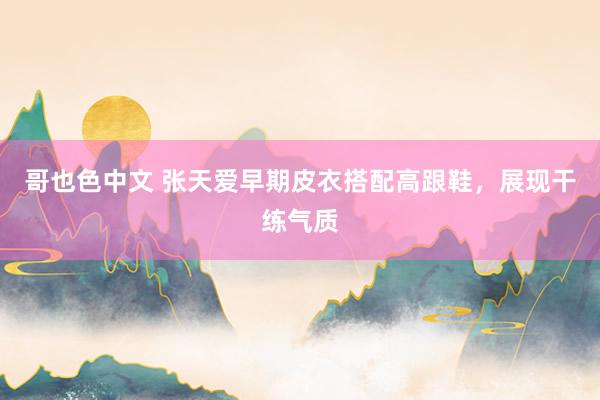 哥也色中文 张天爱早期皮衣搭配高跟鞋，展现干练气质