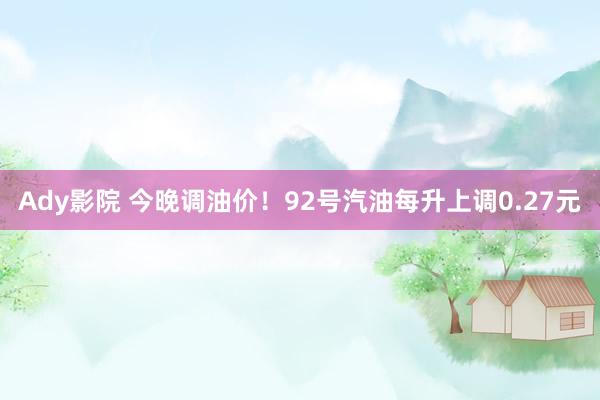 Ady影院 今晚调油价！92号汽油每升上调0.27元