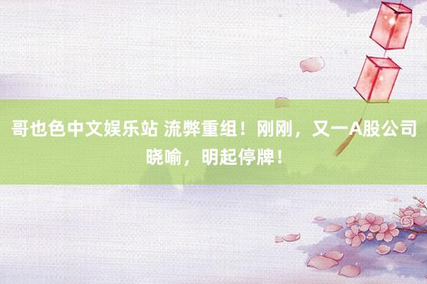 哥也色中文娱乐站 流弊重组！刚刚，又一A股公司晓喻，明起停牌！