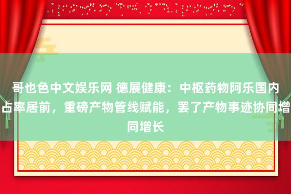 哥也色中文娱乐网 德展健康：中枢药物阿乐国内市占率居前，重磅产物管线赋能，罢了产物事迹协同增长