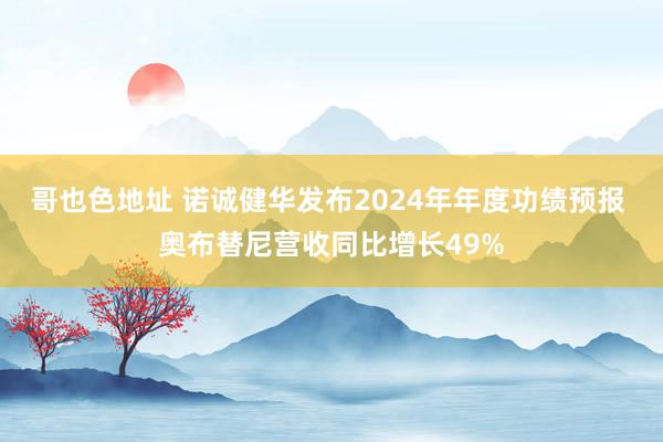 哥也色地址 诺诚健华发布2024年年度功绩预报 奥布替尼营收同比增长49%