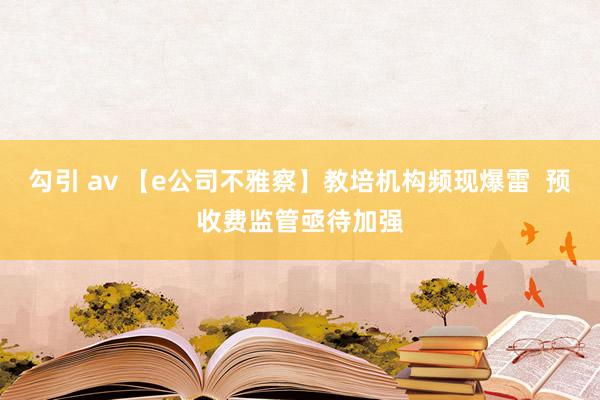 勾引 av 【e公司不雅察】教培机构频现爆雷  预收费监管亟待加强