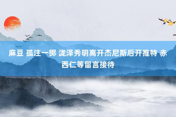 麻豆 孤注一掷 泷泽秀明离开杰尼斯后开推特 赤西仁等留言接待